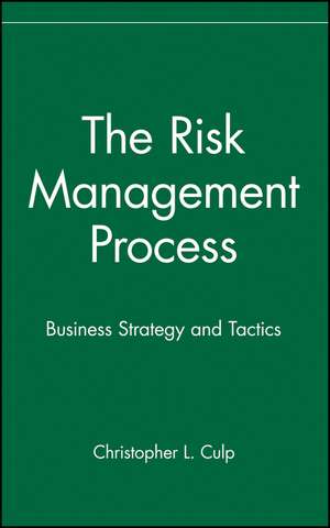 The Risk Management Process: Business Strategy and Tactics de CL Culp