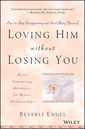 Loving Him without Losing You – How to Stop Disappearing & Start Being Yourself, Seven Empowering Strategies for Better Relationships de B Engel