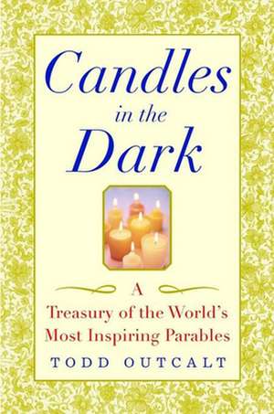 Candles in the Dark: A Treasury of the World′s Most Inspiring Parables de Todd Outcalt