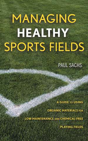 Managing Healthy Sports Fields – A Guide to Using Organic Materials for Low–Maintenance and Chemical–Free Playing Fields de PD Sachs