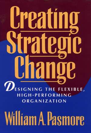 Creating Strategic Change – Designing the Flexible, High–Performing Organization de WA Pasmore