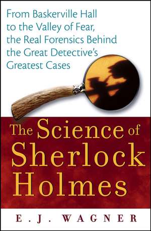 The Science of Sherlock Holmes: From Baskerville Hall to the Valley of Fear, the Real Forensics Behind the Great Detective's Greatest Cases de E. J. Wagner