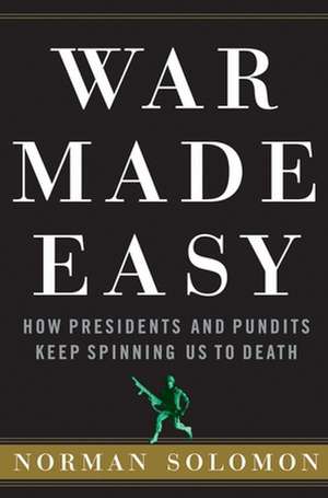War Made Easy: How Presidents and Pundits Keep Spinning Us to Death de Norman Solomon