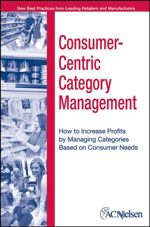 Consumer–Centric Category Management: How to Increase Profits by Managing Categories Based on Consumer Needs de ACNielsen