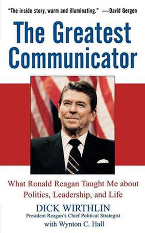 The Greatest Communicator: What Ronald Reagan Taught Me about Politics, Leadership, and Life de Richard B. Wirthlin