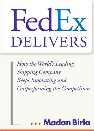 FedEx Delivers – How the World′s Leading Shipping Company Keeps Innovating and Outperforming the Competition de M Birla