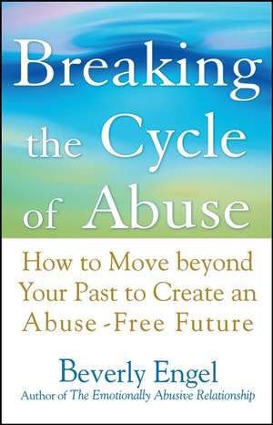 Breaking the Cycle of Abuse – How to Move beyond Your Past to Create an Abuse–Free Future de B Engel