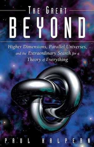 The Great Beyond: Higher Dimensions, Parallel Universes and the Extraordinary Search for a Theory of Everything de Paul Halpern