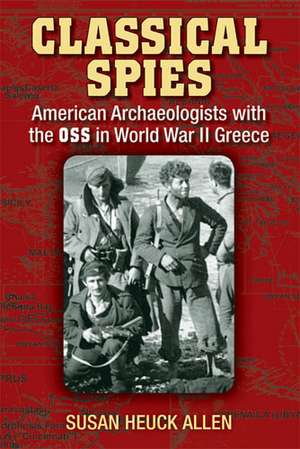 Classical Spies: American Archaeologists with the OSS in World War II Greece de Susan Heuck Allen