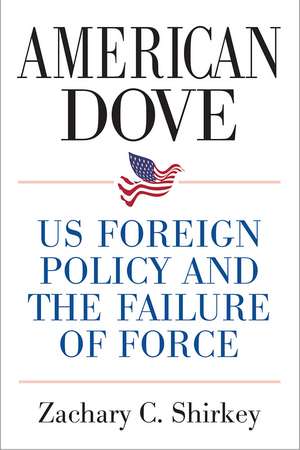 American Dove: US Foreign Policy and the Failure of Force de Zachary Shirkey