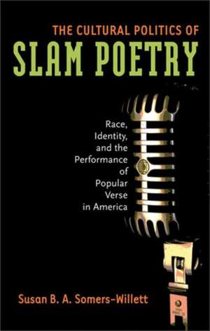 The Cultural Politics of Slam Poetry: Race, Identity, and the Performance of Popular Verse in America de Susan Somers-Willett