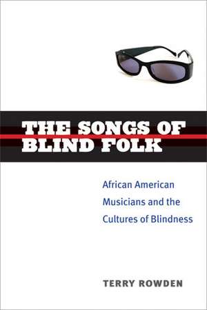 The Songs of Blind Folk: African American Musicians and the Cultures of Blindness de Terry Rowden