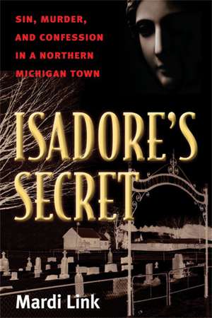 Isadore's Secret: Sin, Murder, and Confession in a Northern Michigan Town de Mardi Link