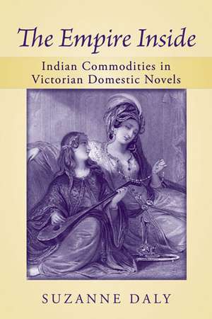 The Empire Inside: Indian Commodities in Victorian Domestic Novels de Suzanne Daly