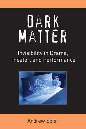 Dark Matter: Invisibility in Drama, Theater, and Performance de Andrew Sofer