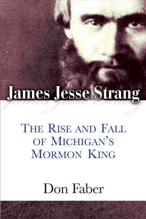 James Jesse Strang: The Rise and Fall of Michigan's Mormon King de Don Faber