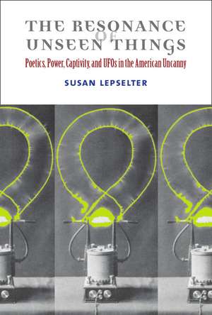 The Resonance of Unseen Things: Poetics, Power, Captivity, and UFOs in the American Uncanny de Susan Lepselter