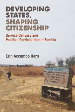 Developing States, Shaping Citizenship: Service Delivery and Political Participation in Zambia de Erin Hern