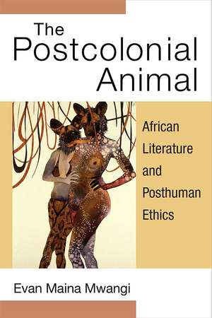 The Postcolonial Animal: African Literature and Posthuman Ethics de Evan Mwangi