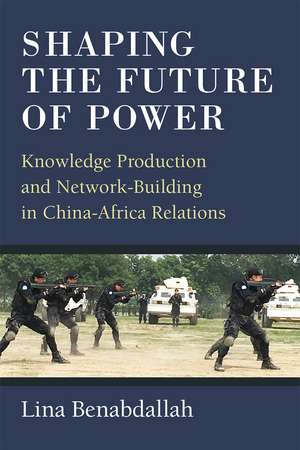 Shaping the Future of Power: Knowledge Production and Network-Building in China-Africa Relations de Lina Benabdallah