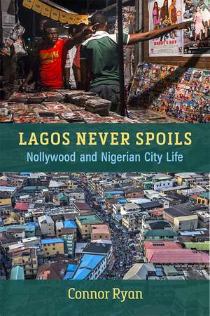 Lagos Never Spoils: Nollywood and Nigerian City Life de Connor Ryan