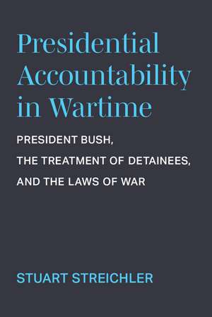 Presidential Accountability in Wartime: President Bush, the Treatment of Detainees, and the Laws of War de Stuart Streichler