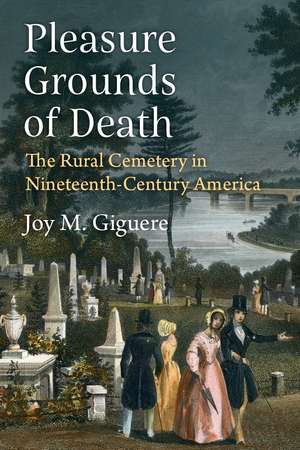 Pleasure Grounds of Death: The Rural Cemetery in Nineteenth-Century America de Dr. Joy M. Giguere