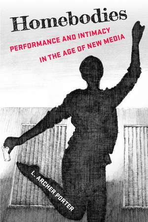 Homebodies: Performance and Intimacy in the Age of New Media de L. Archer Porter