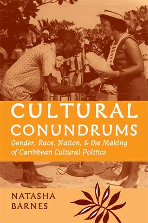 Cultural Conundrums: Gender, Race, Nation, and the Making of Caribbean Cultural Politics de Natasha Barnes