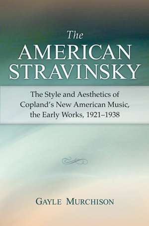 The American Stravinsky: The Style and Aesthetics of Copland's New American Music, the Early Works, 1921-1938 de Gayle Minetta Murchison