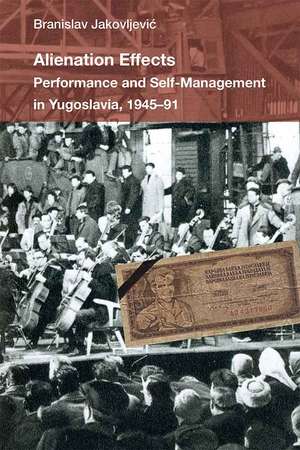 Alienation Effects: Performance and Self-Management in Yugoslavia, 1945-91 de Branislav Jakovljevic