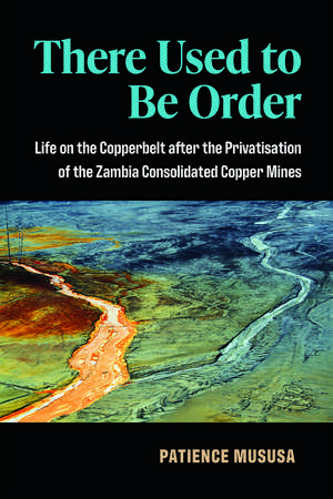 There Used to Be Order: Life on the Copperbelt after the Privatisation of the Zambia Consolidated Copper Mines de Patience Mususa