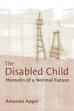 The Disabled Child: Memoirs of a Normal Future de Amanda Apgar