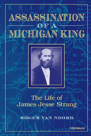 Assassination of a Michigan King: The Life of James Jesse Strang de Roger Van Noord