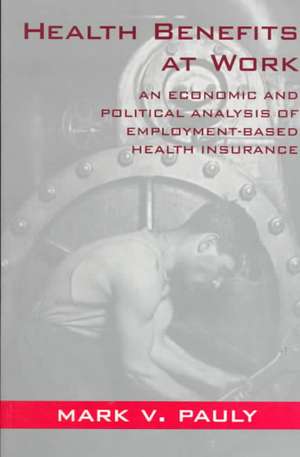 Health Benefits at Work: An Economic and Political Analysis of Employment-Based Health Insurance de Mark V. Pauly