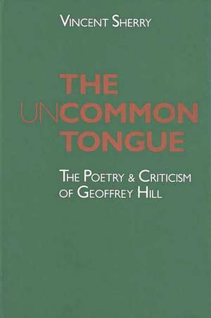 The Uncommon Tongue: The Poetry and Criticism of Geoffrey Hill de Vincent Sherry