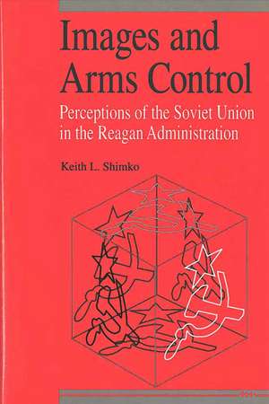 Images and Arms Control: Perceptions of the Soviet Union in the Reagan Administration de Keith L. Shimko