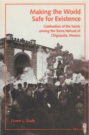 Making the World Safe for Existence: Celebration of the Saints among the Sierra Nahuat of Chignautla, Mexico de Doren L. Slade