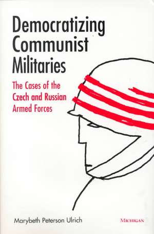 Democratizing Communist Militaries: The Cases of the Czech and Russian Armed Forces de Marybeth Peterson Ulrich