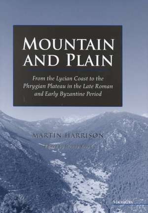 Mountain and Plain: From the Lycian Coast to the Phrygian Plateau in the Late Roman and Early Byzantine Period de Martin Harrison