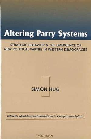 Altering Party Systems: Strategic Behavior and the Emergence of New Political Parties in Western Democracies de Simon Hug