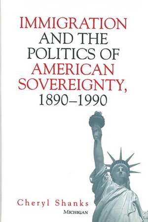 Immigration and the Politics of American Sovereignty, 1890-1990 de Cheryl Lynne Shanks