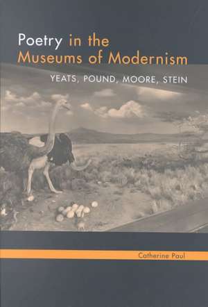 Poetry in the Museums of Modernism: Yeats, Pound, Moore, Stein de Catherine E. Paul