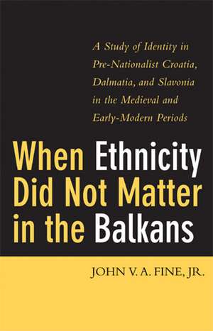 When Ethnicity Did Not Matter in the Balkans: A Study of Identity in Pre-Nationalist Croatia, Dalmatia, and Slavonia in the Medieval and Early-Modern Periods de John V. A. Fine, Jr.