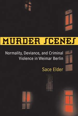 Murder Scenes: Normality, Deviance, and Criminal Violence in Weimar Berlin de Sace Elder