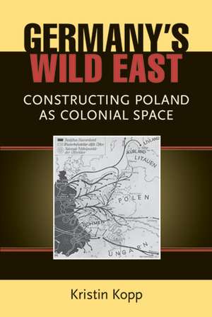 Germany's Wild East: Constructing Poland as Colonial Space de Kristin Kopp