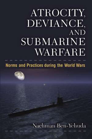 Atrocity, Deviance, and Submarine Warfare: Norms and Practices during the World Wars de Nachman Ben-Yehuda