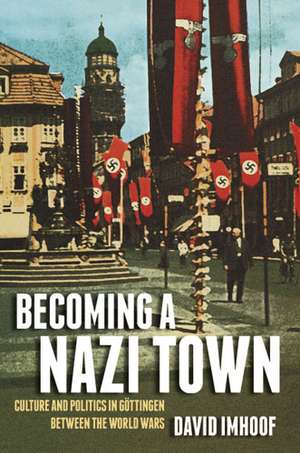 Becoming a Nazi Town: Culture and Politics in Göttingen between the World Wars de David Imhoof