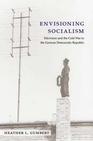 Envisioning Socialism: Television and the Cold War in the German Democratic Republic de Heather Gumbert