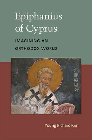 Epiphanius of Cyprus: Imagining an Orthodox World de Dr. Young Richard Kim